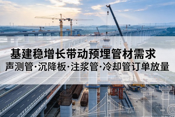 荔浦基建稳增长带动预埋监测管材需求,声测管、沉降板、注浆管订单持续放量